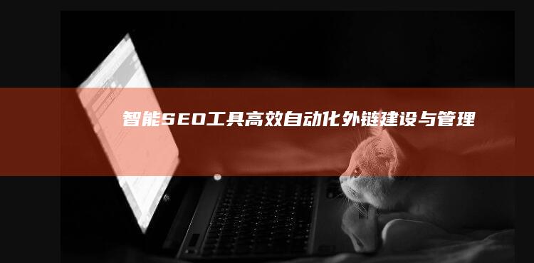 智能SEO工具：高效自动化外链建设与管理