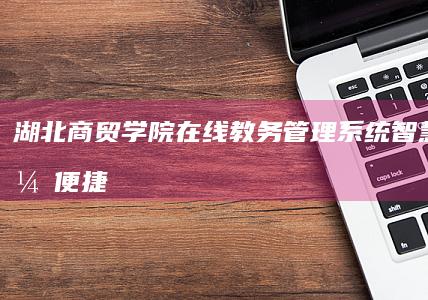 湖北商贸学院在线教务管理系统：智慧教务，便捷学习