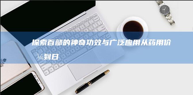 探索百部的神奇功效与广泛应用：从药用价值到日常保健